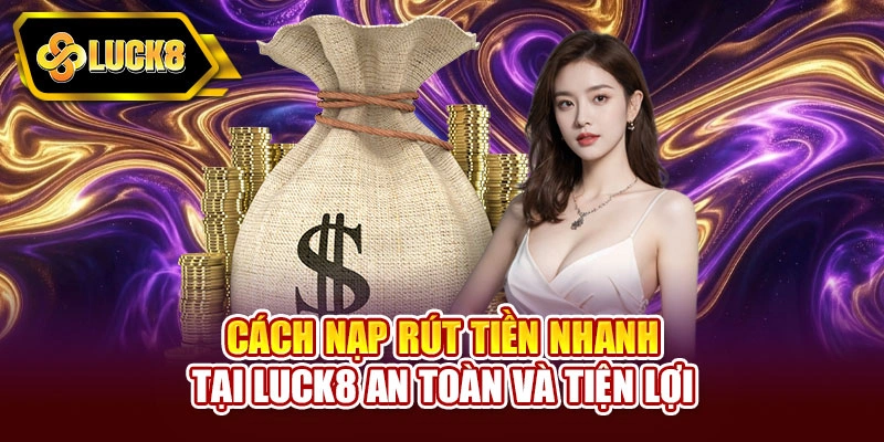 Cách nạp rút tiền nhanh tại Luck8