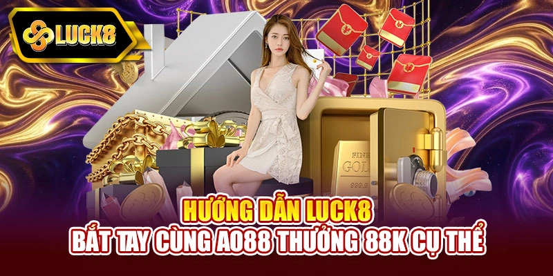 Hướng dẫn Luck8 bắt tay cùng Ao88 thưởng 88K cụ thể